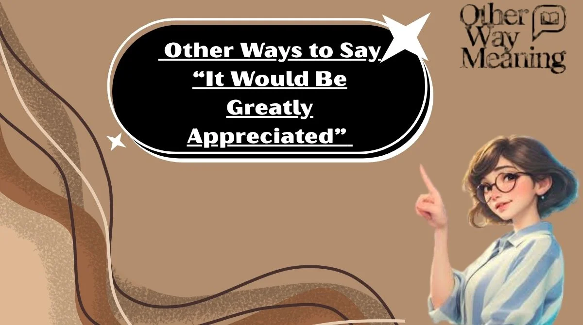 Other Ways to Say “It Would Be Greatly Appreciated”